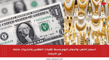 أسعار الذهب والدولار اليوم وسط تقلبات الطقس وتحذيرات عاجلة من الأرصاد